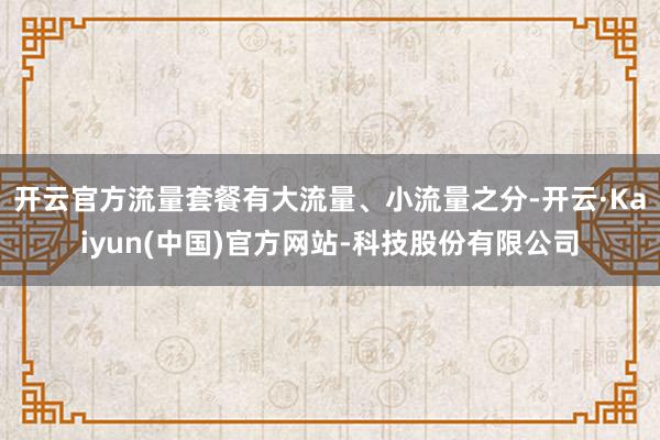 开云官方流量套餐有大流量、小流量之分-开云·Kaiyun(中国)官方网站-科技股份有限公司