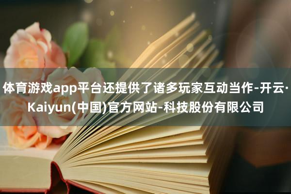 体育游戏app平台还提供了诸多玩家互动当作-开云·Kaiyun(中国)官方网站-科技股份有限公司