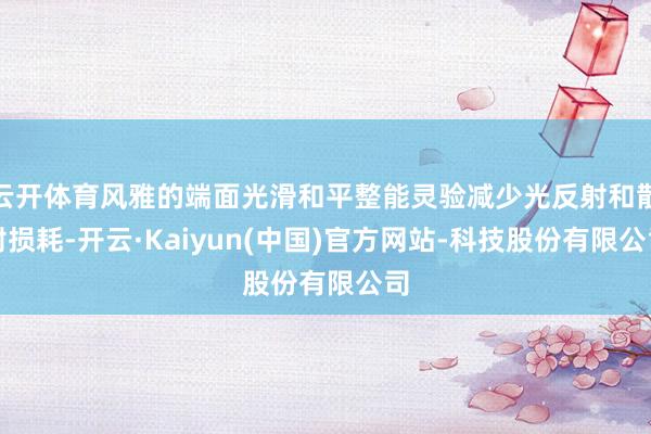 云开体育风雅的端面光滑和平整能灵验减少光反射和散射损耗-开云·Kaiyun(中国)官方网站-科技股份有限公司