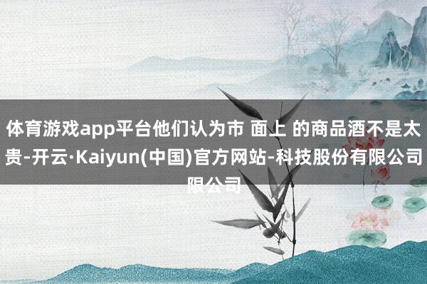 体育游戏app平台他们认为市 面上 的商品酒不是太贵-开云·Kaiyun(中国)官方网站-科技股份有限公司