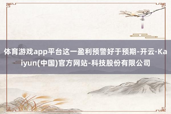 体育游戏app平台这一盈利预警好于预期-开云·Kaiyun(中国)官方网站-科技股份有限公司