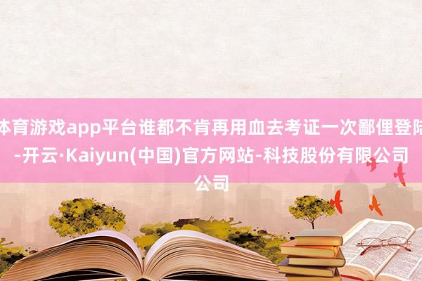 体育游戏app平台谁都不肯再用血去考证一次鄙俚登陆-开云·K