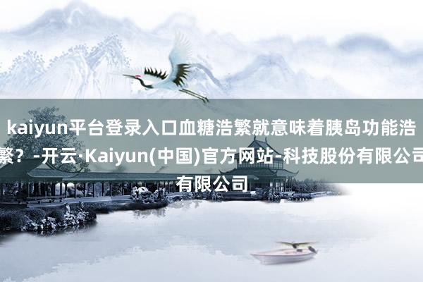 kaiyun平台登录入口血糖浩繁就意味着胰岛功能浩繁？-开云