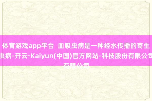 体育游戏app平台  血吸虫病是一种经水传播的寄生虫病-开云