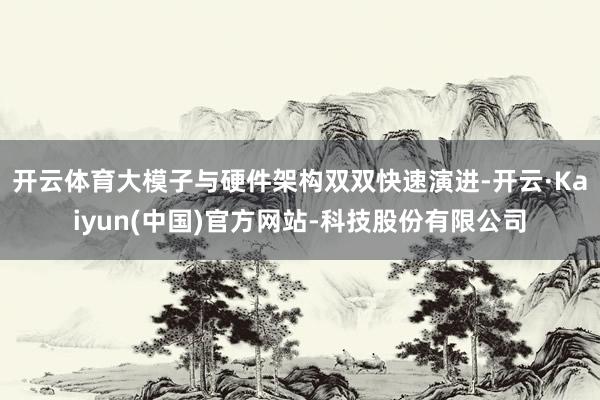 开云体育大模子与硬件架构双双快速演进-开云·Kaiyun(中