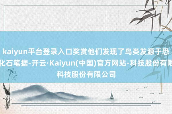 kaiyun平台登录入口奖赏他们发现了鸟类发源于恐龙的化石笔据-开云·Kaiyun(中国)官方网站-科技股份有限公司