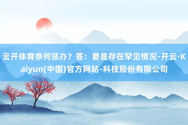 云开体育奈何惩办？答：要是存在罕见情况-开云·Kaiyun(