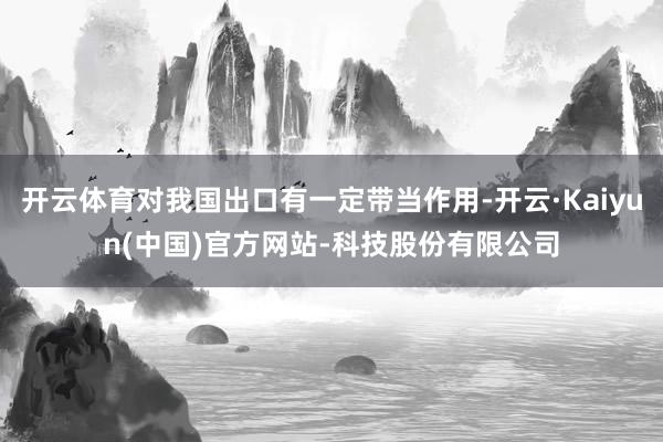 开云体育对我国出口有一定带当作用-开云·Kaiyun(中国)