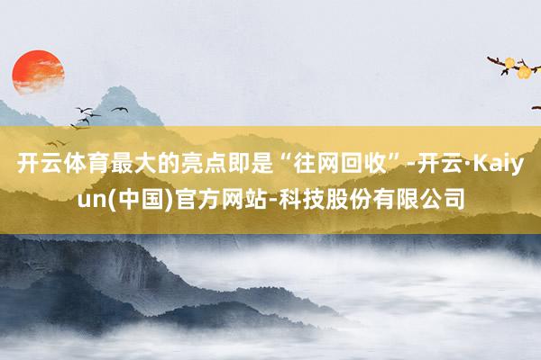 开云体育最大的亮点即是“往网回收”-开云·Kaiyun(中国