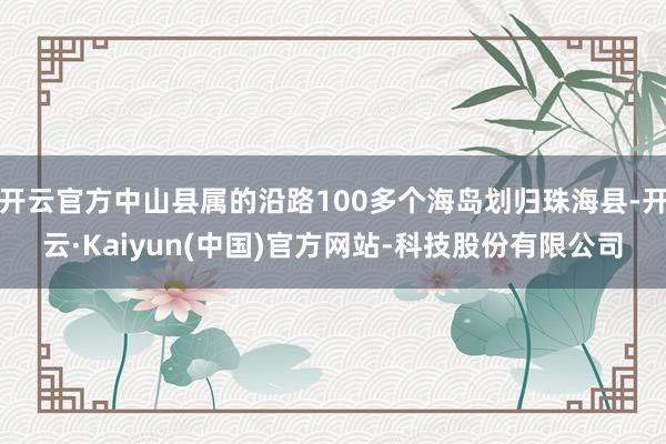 开云官方中山县属的沿路100多个海岛划归珠海县-开云·Kai