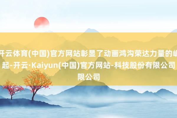 开云体育(中国)官方网站彰显了动画鸿沟荣达力量的崛起-开云·