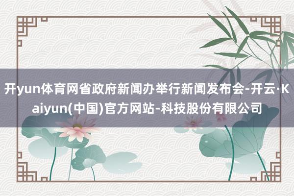 开yun体育网省政府新闻办举行新闻发布会-开云·Kaiyun