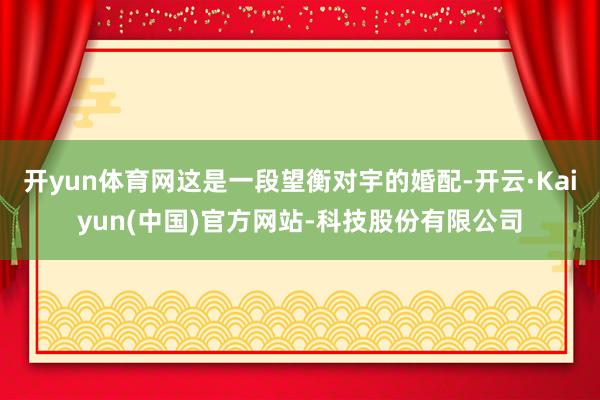 开yun体育网这是一段望衡对宇的婚配-开云·Kaiyun(中