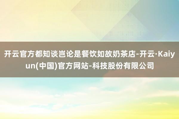 开云官方都知谈岂论是餐饮如故奶茶店-开云·Kaiyun(中国