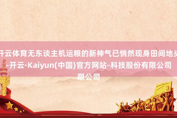 开云体育无东谈主机运粮的新神气已悄然现身田间地头-开云·Ka