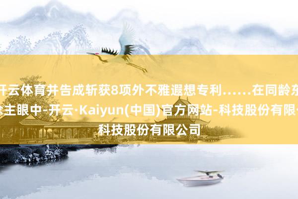 开云体育并告成斩获8项外不雅遐想专利……在同龄东说念主眼中-