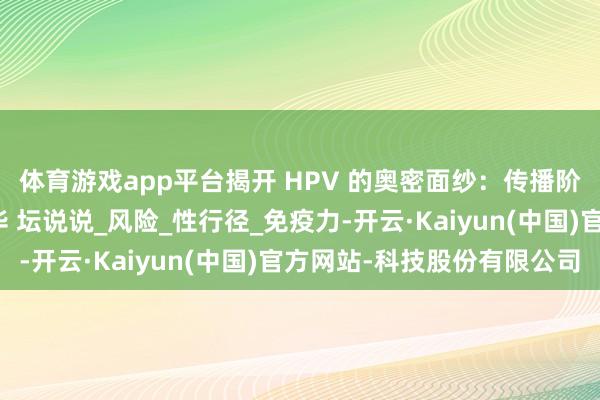 体育游戏app平台揭开 HPV 的奥密面纱：传播阶梯与易感东