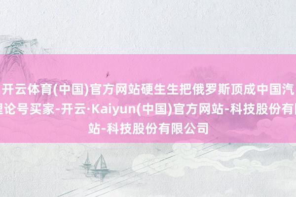 开云体育(中国)官方网站硬生生把俄罗斯顶成中国汽车出理论号买