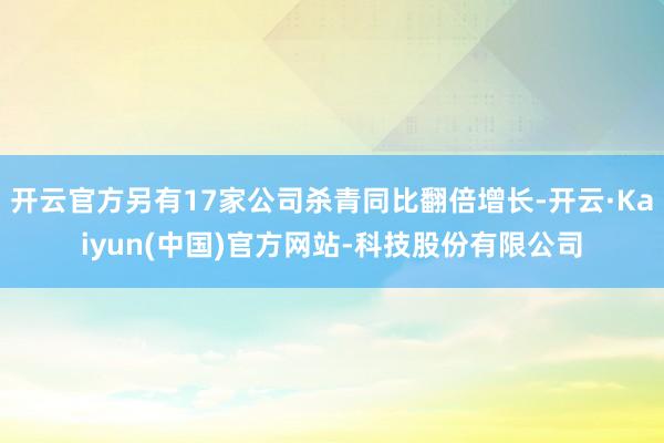 开云官方另有17家公司杀青同比翻倍增长-开云·Kaiyun(