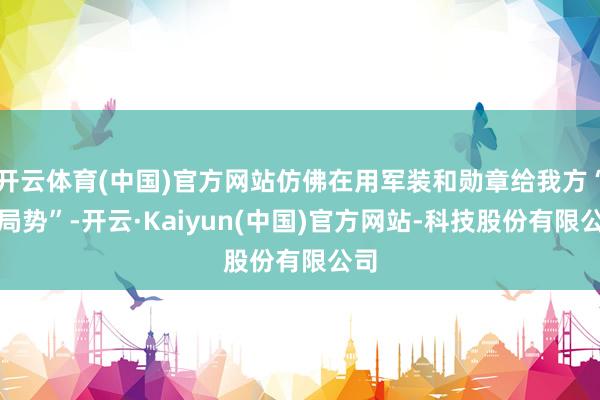 开云体育(中国)官方网站仿佛在用军装和勋章给我方“撑局势”-开云·Kaiyun(中国)官方网站-科技股份有限公司