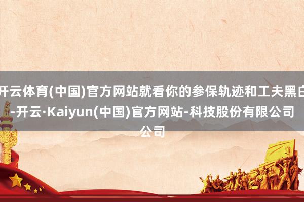 开云体育(中国)官方网站就看你的参保轨迹和工夫黑白-开云·Kaiyun(中国)官方网站-科技股份有限公司