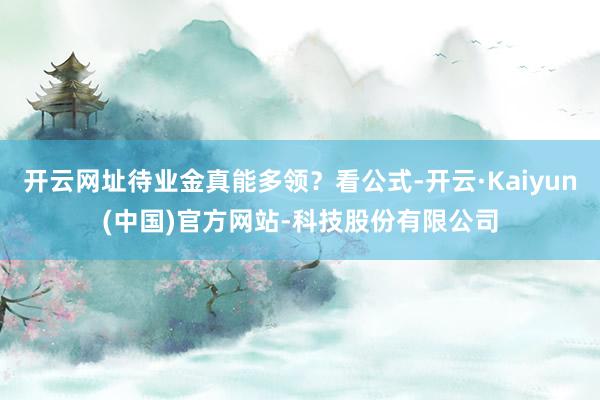 开云网址待业金真能多领？看公式-开云·Kaiyun(中国)官方网站-科技股份有限公司