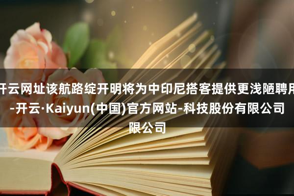 开云网址该航路绽开明将为中印尼搭客提供更浅陋聘用-开云·Kaiyun(中国)官方网站-科技股份有限公司