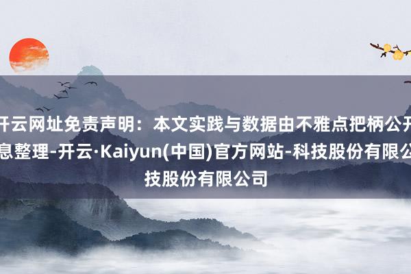 开云网址免责声明：本文实践与数据由不雅点把柄公开信息整理-开云·Kaiyun(中国)官方网站-科技股份有限公司