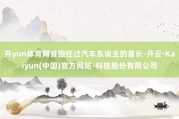 开yun体育网曾担任过汽车东谈主的首长-开云·Kaiyun(中国)官方网站-科技股份有限公司