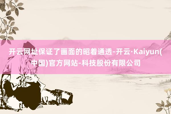 开云网址保证了画面的昭着通透-开云·Kaiyun(中国)官方网站-科技股份有限公司