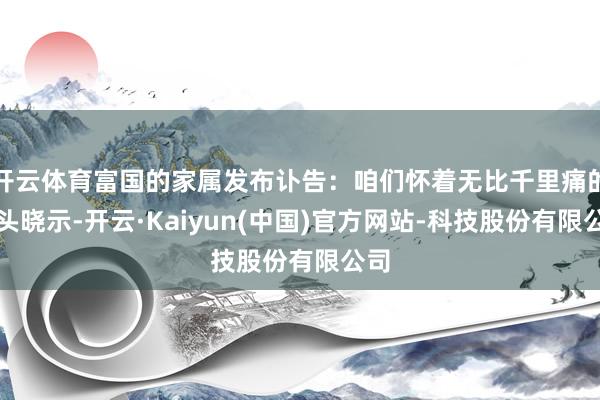开云体育富国的家属发布讣告：咱们怀着无比千里痛的口头晓示-开云·Kaiyun(中国)官方网站-科技股份有限公司