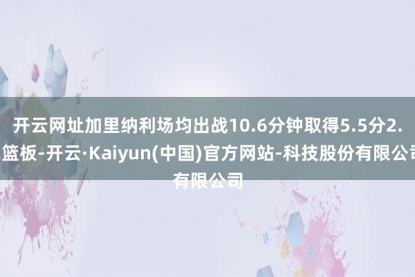 开云网址加里纳利场均出战10.6分钟取得5.5分2.2篮板-开云·Kaiyun(中国)官方网站-科技股份有限公司