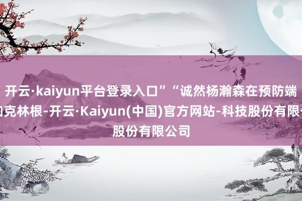 开云·kaiyun平台登录入口”“诚然杨瀚森在预防端不如克林根-开云·Kaiyun(中国)官方网站-科技股份有限公司