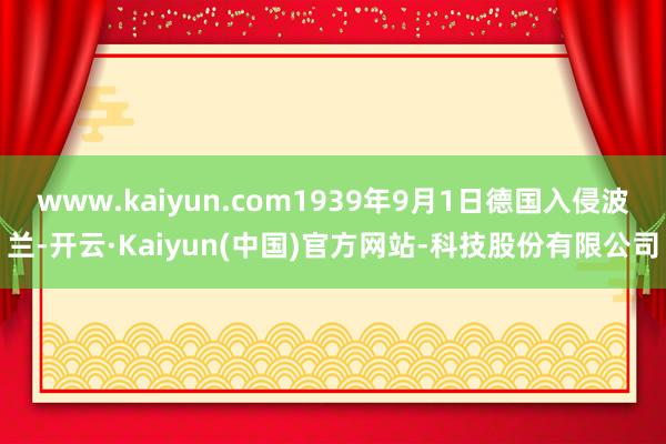 www.kaiyun.com1939年9月1日德国入侵波兰-开云·Kaiyun(中国)官方网站-科技股份有限公司