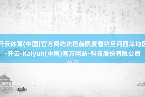 开云体育(中国)官方网站法塔赫限度着约旦河西岸地区-开云·K