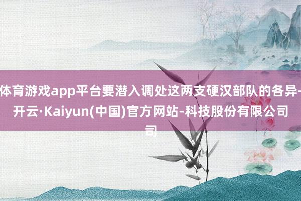 体育游戏app平台要潜入调处这两支硬汉部队的各异-开云·Ka