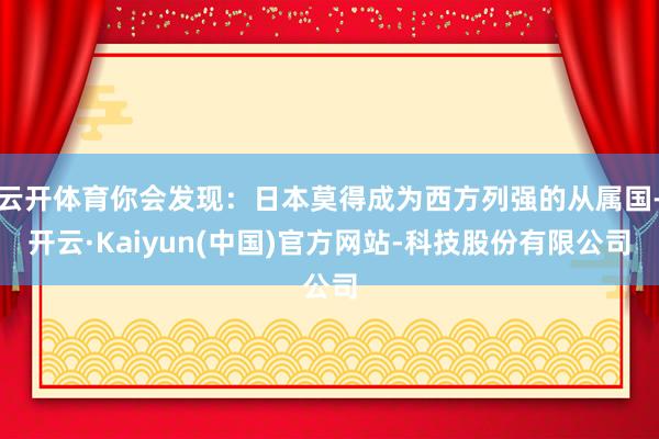 云开体育你会发现：日本莫得成为西方列强的从属国-开云·Kai