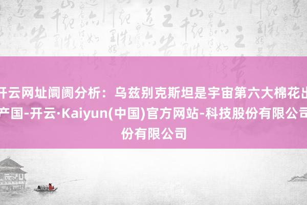 开云网址阛阓分析：乌兹别克斯坦是宇宙第六大棉花出产国-开云·Kaiyun(中国)官方网站-科技股份有限公司