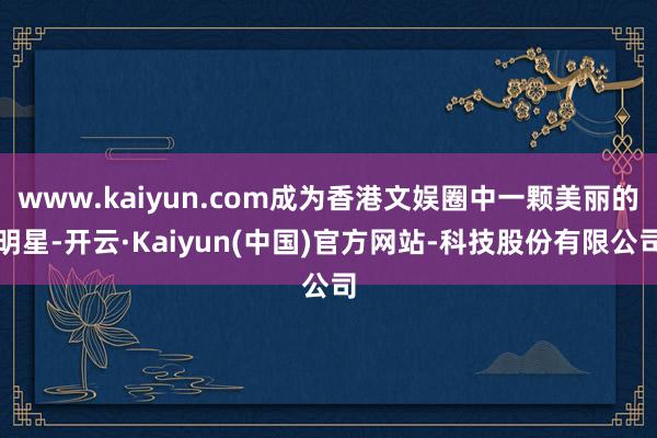www.kaiyun.com成为香港文娱圈中一颗美丽的明星-开云·Kaiyun(中国)官方网站-科技股份有限公司