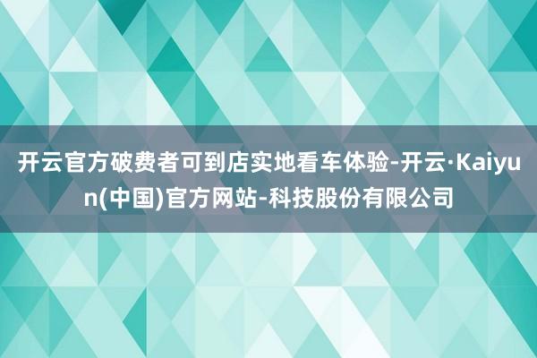 开云官方破费者可到店实地看车体验-开云·Kaiyun(中国)官方网站-科技股份有限公司