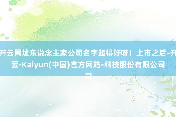 开云网址东说念主家公司名字起得好呀！上市之后-开云·Kaiy