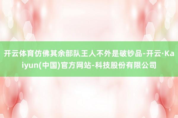 开云体育仿佛其余部队王人不外是破钞品-开云·Kaiyun(中