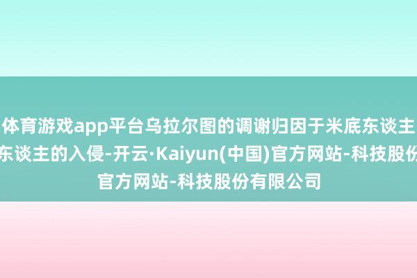 体育游戏app平台乌拉尔图的调谢归因于米底东谈主和斯基泰东谈