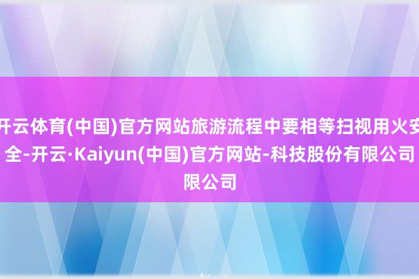 开云体育(中国)官方网站旅游流程中要相等扫视用火安全-开云·Kaiyun(中国)官方网站-科技股份有限公司