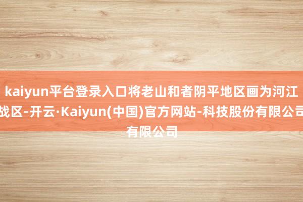 kaiyun平台登录入口将老山和者阴平地区画为河江战区-开云·Kaiyun(中国)官方网站-科技股份有限公司