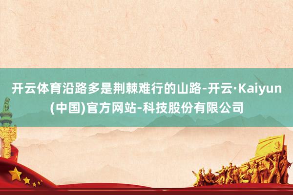 开云体育沿路多是荆棘难行的山路-开云·Kaiyun(中国)官方网站-科技股份有限公司