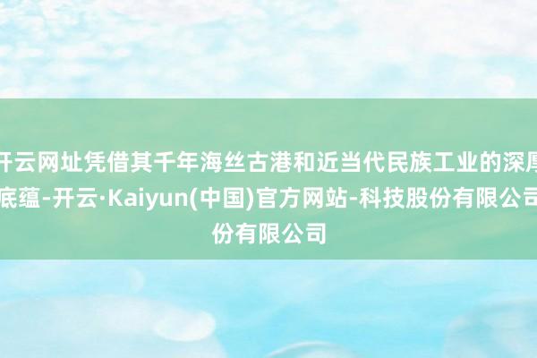 开云网址凭借其千年海丝古港和近当代民族工业的深厚底蕴-开云·Kaiyun(中国)官方网站-科技股份有限公司