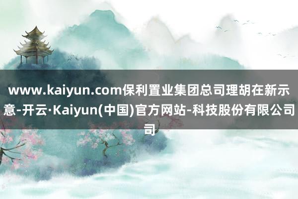 www.kaiyun.com保利置业集团总司理胡在新示意-开云·Kaiyun(中国)官方网站-科技股份有限公司