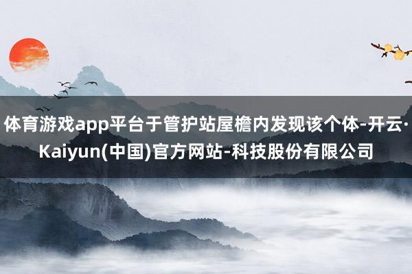 体育游戏app平台于管护站屋檐内发现该个体-开云·Kaiyun(中国)官方网站-科技股份有限公司