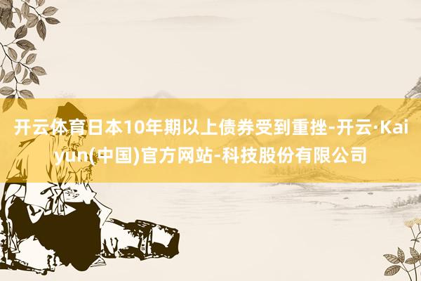 开云体育日本10年期以上债券受到重挫-开云·Kaiyun(中国)官方网站-科技股份有限公司